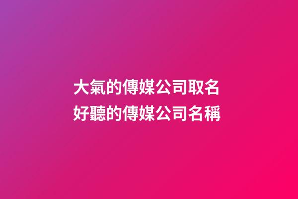 大氣的傳媒公司取名 好聽的傳媒公司名稱-第1張-公司起名-玄機派